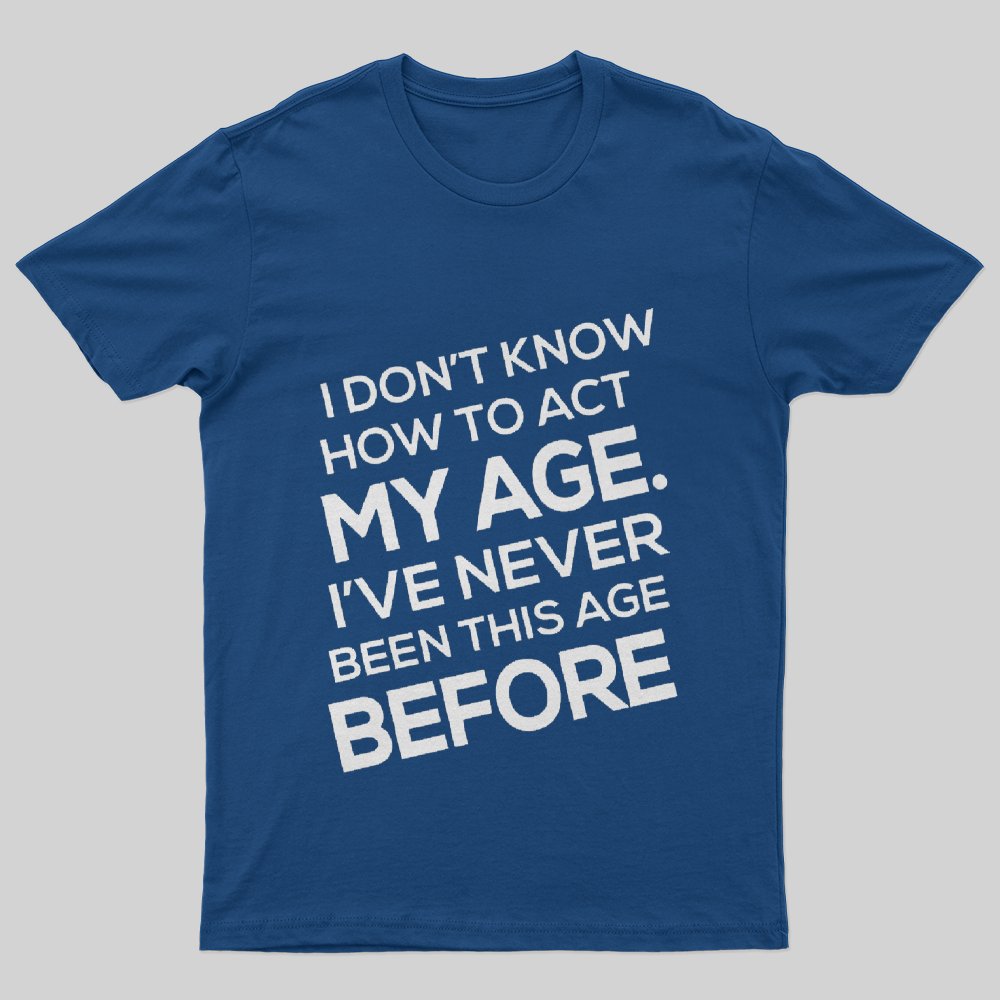 I Don't Know How To Act My Age, I'v Never Been This Age Before T-Shirt - Geeksoutfit
