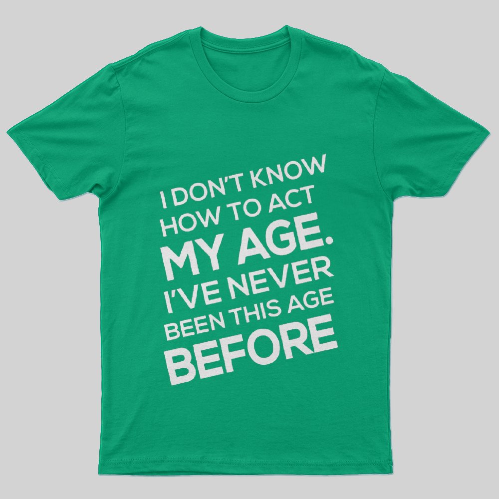 I Don't Know How To Act My Age, I'v Never Been This Age Before T-Shirt - Geeksoutfit