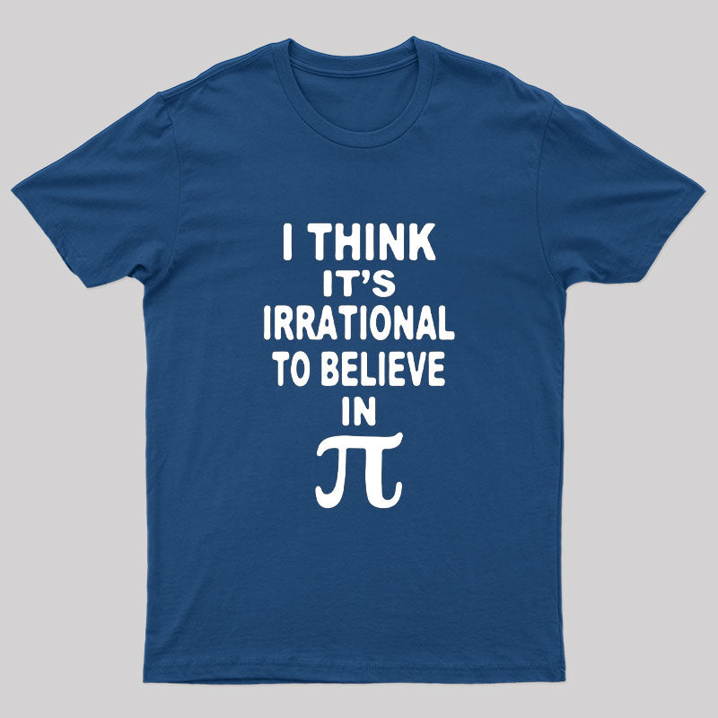 I Think It's Irrational To Believe in Pi Day B Geek T-Shirt