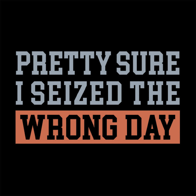 I'm Pretty Sure I Seized The Wrong Day T-Shirt