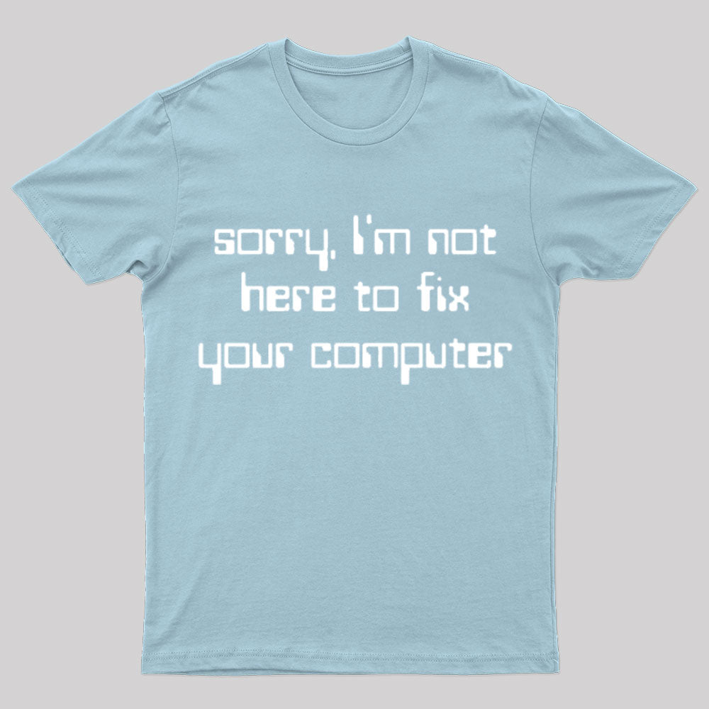 Sorry I'm Not Here To Fix Your Computer Geek T-Shirt