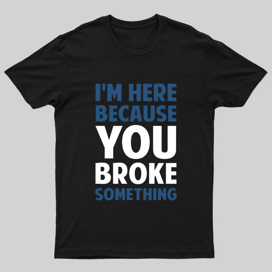 I Am Here Because You Broke Something Nerd T-Shirt