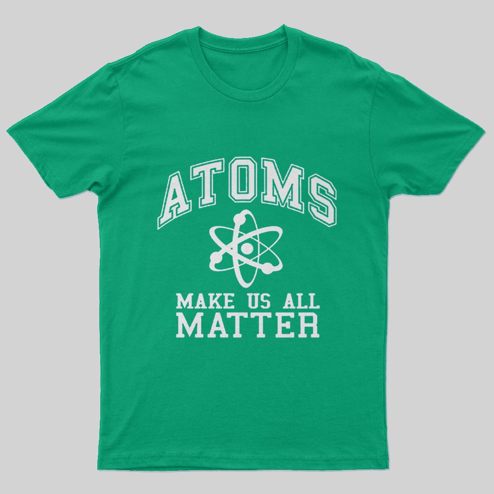 Atoms Make Us All Matter Science T-Shirt - Geeksoutfit