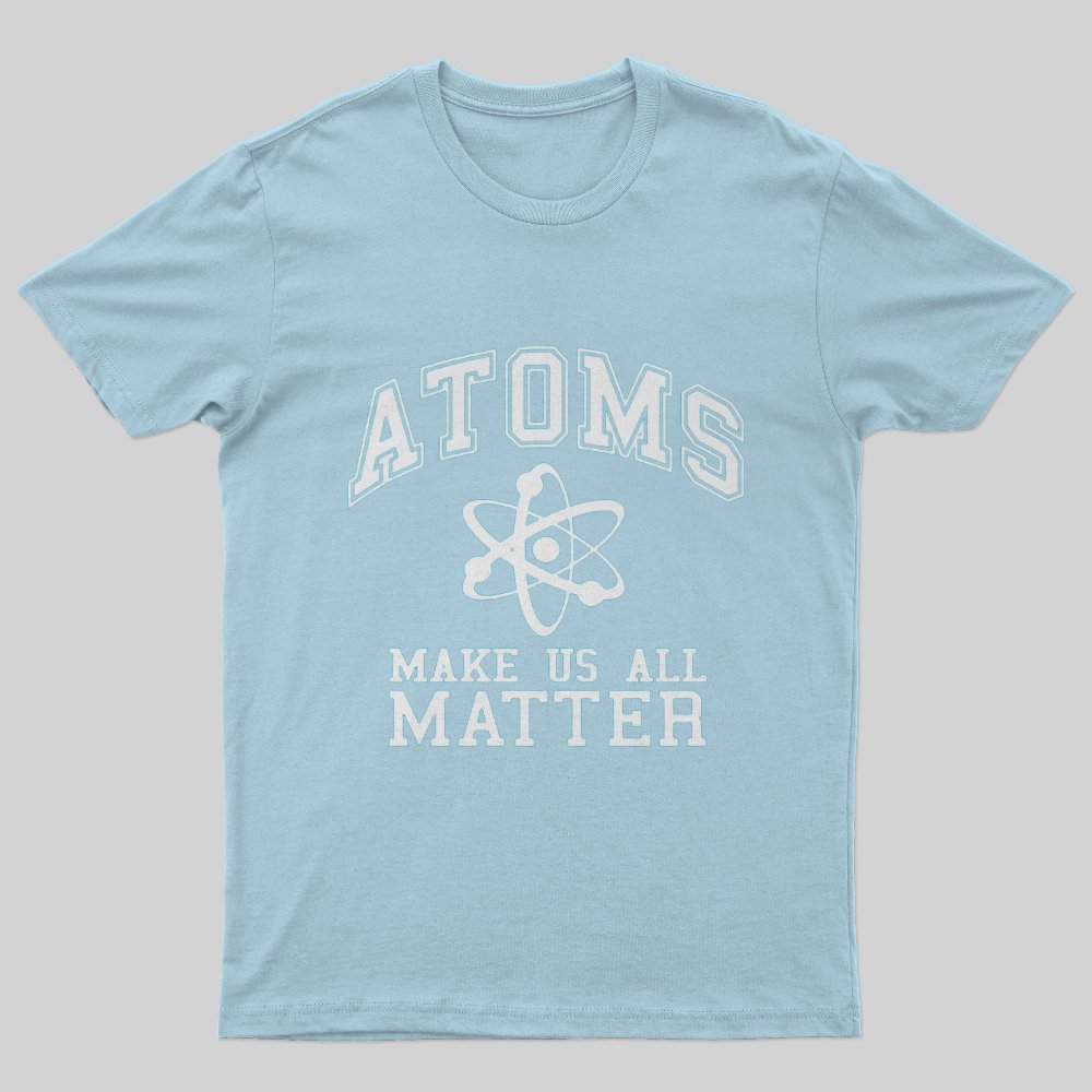 Atoms Make Us All Matter Science T-Shirt - Geeksoutfit