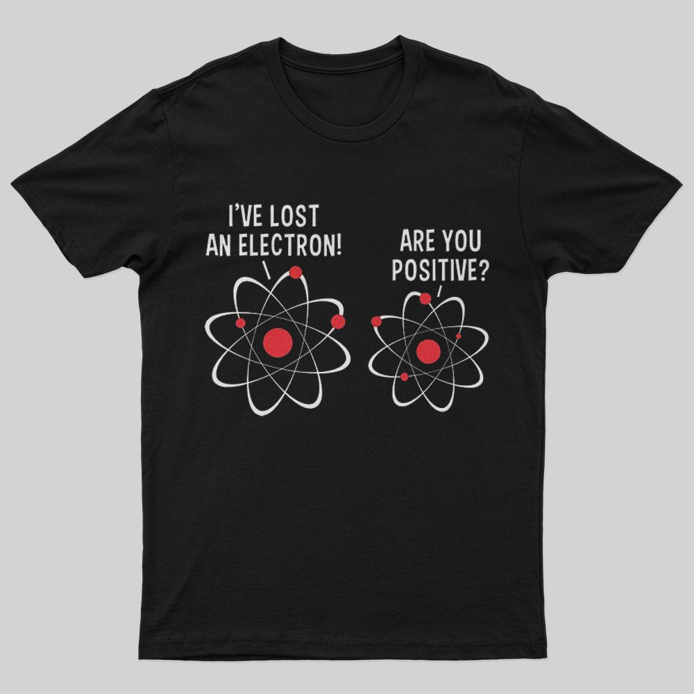I Lost An Electron Are You Positive T-Shirt - Geeksoutfit
