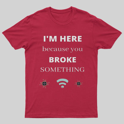 I'M HERE BECAUSE YOU BROKE SOMETHING FUNNY T-Shirt - Geeksoutfit